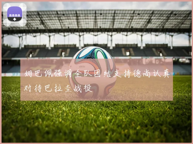 姆巴佩强调全队团结支持德尚认真对待巴拉圭战役