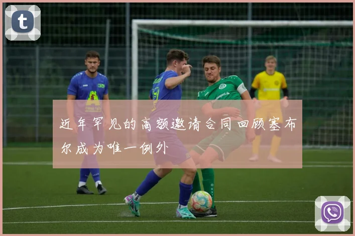 近年罕见的高额邀请合同回顾塞布尔成为唯一例外