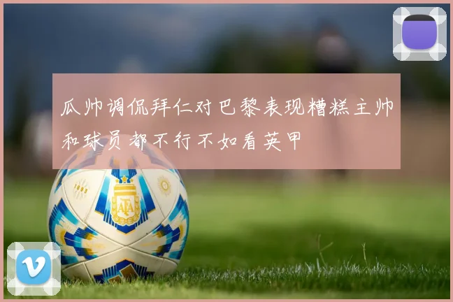 瓜帅调侃拜仁对巴黎表现糟糕主帅和球员都不行不如看英甲