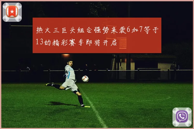 热火三巨头组合强势来袭6加7等于13的精彩赛季即将开启