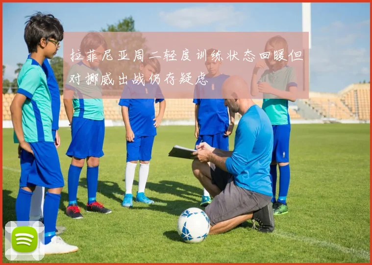 拉菲尼亚周二轻度训练状态回暖但对挪威出战仍存疑虑