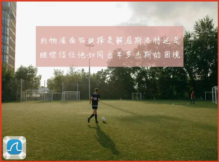 利物浦面临抉择是解雇斯洛特还是继续信任他如同当年罗杰斯的困境