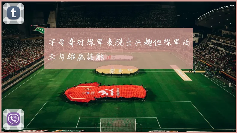 字母哥对绿军表现出兴趣但绿军尚未与雄鹿接触