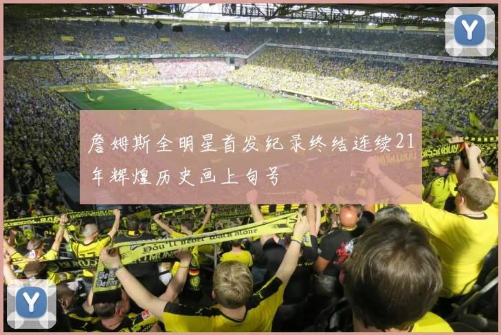 詹姆斯全明星首发纪录终结连续21年辉煌历史画上句号