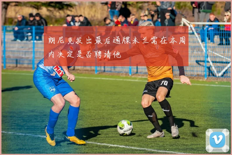 朗尼克发出最后通牒米兰需在本周内决定是否聘请他