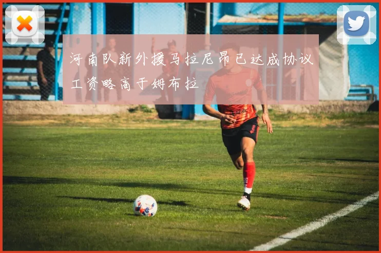 河南队新外援马拉尼昂已达成协议工资略高于姆布拉