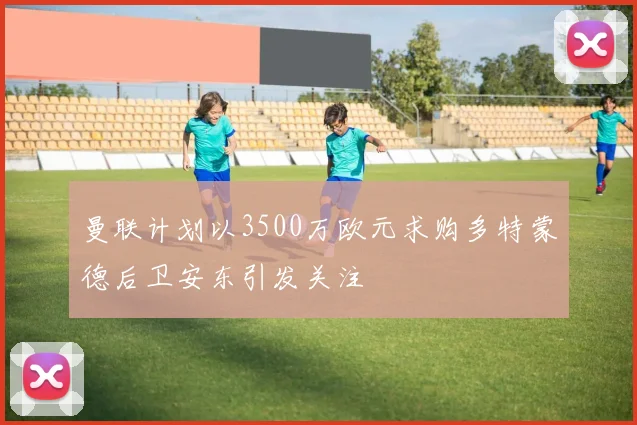 曼联计划以3500万欧元求购多特蒙德后卫安东引发关注