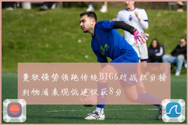 曼联强势领跑传统BIG6对战积分榜利物浦表现低迷仅获8分
