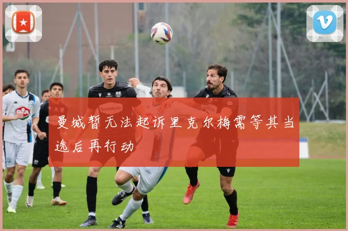曼城暂无法起诉里克尔梅需等其当选后再行动