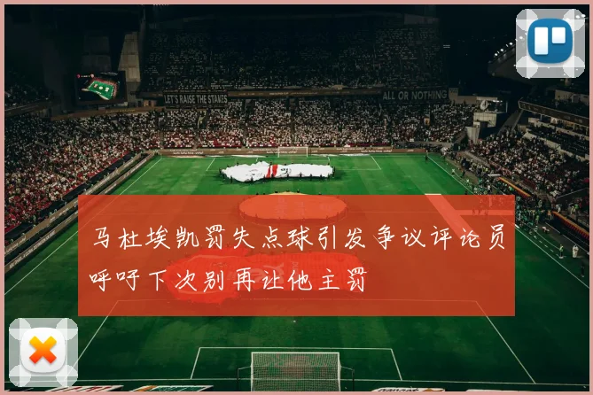 马杜埃凯罚失点球引发争议评论员呼吁下次别再让他主罚