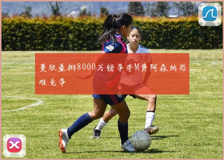 曼联豪掷8000万镑争夺M费阿森纳恐难竞争
