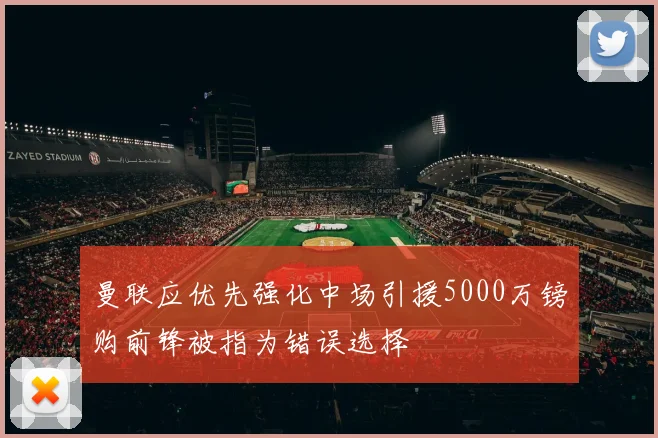 曼联应优先强化中场引援5000万镑购前锋被指为错误选择