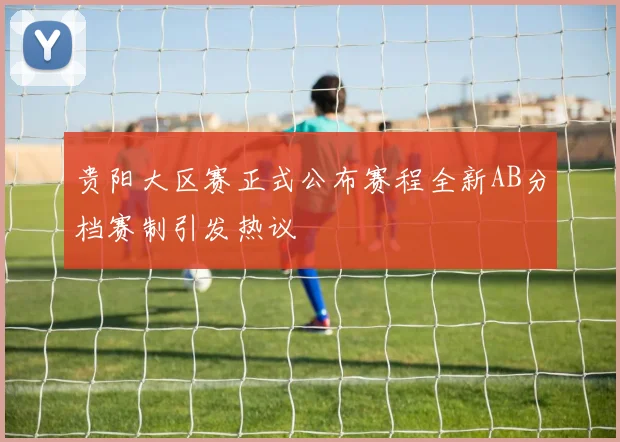 贵阳大区赛正式公布赛程全新AB分档赛制引发热议