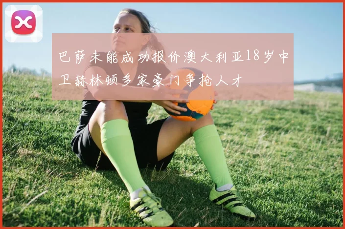 巴萨未能成功报价澳大利亚18岁中卫赫林顿多家豪门争抢人才