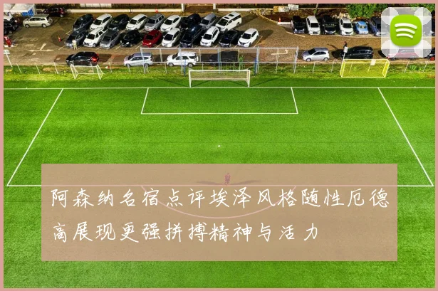 阿森纳名宿点评埃泽风格随性厄德高展现更强拼搏精神与活力