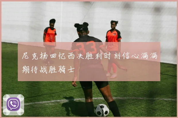 尼克杨回忆西决胜利时刻信心满满期待战胜骑士