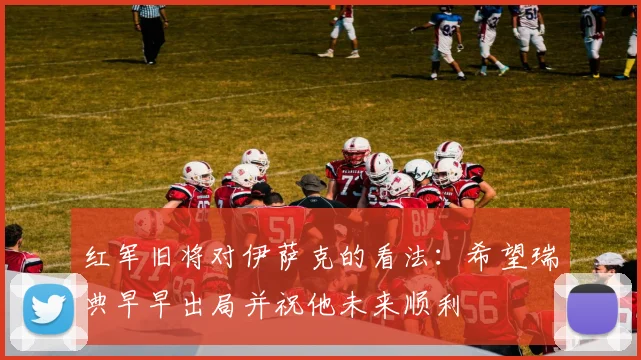红军旧将对伊萨克的看法：希望瑞典早早出局并祝他未来顺利