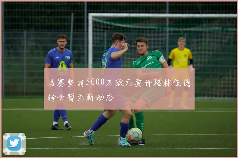 马赛坚持5000万欧元要价格林伍德转会暂无新动态