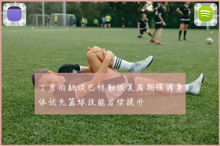 丁彦雨航谈巴特勒恢复周期强调身体优先篮球技能后续提升