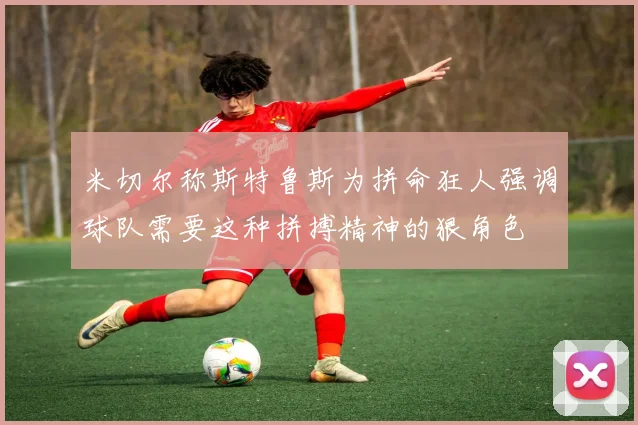 米切尔称斯特鲁斯为拼命狂人强调球队需要这种拼搏精神的狠角色