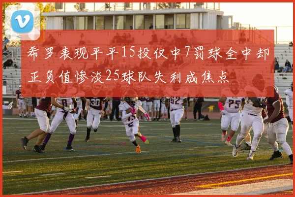 希罗表现平平15投仅中7罚球全中却正负值惨淡25球队失利成焦点
