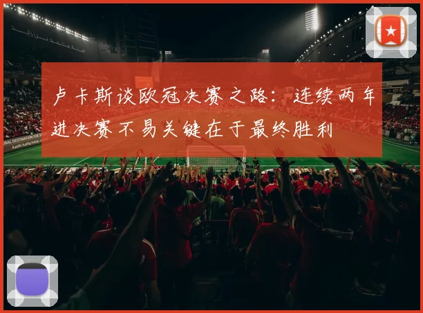 卢卡斯谈欧冠决赛之路：连续两年进决赛不易关键在于最终胜利