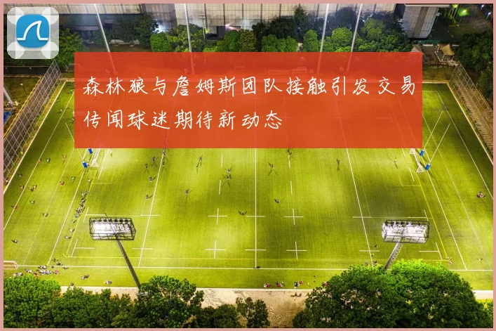 森林狼与詹姆斯团队接触引发交易传闻球迷期待新动态