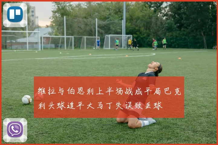 维拉与伯恩利上半场战成平局巴克利头球追平大马丁失误致丢球